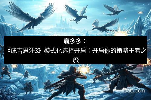 赢多多：《成吉思汗3》模式化选择开启：开启你的策略王者之旅